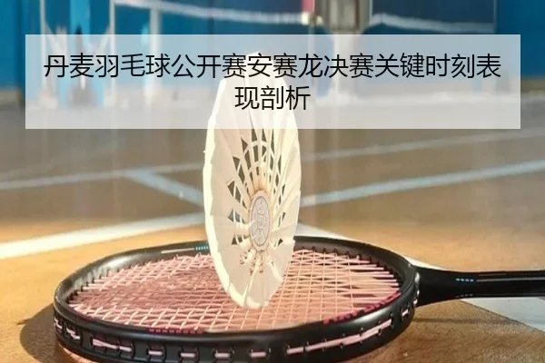 丹麦羽毛球公开赛安赛龙决赛关键时刻表现剖析